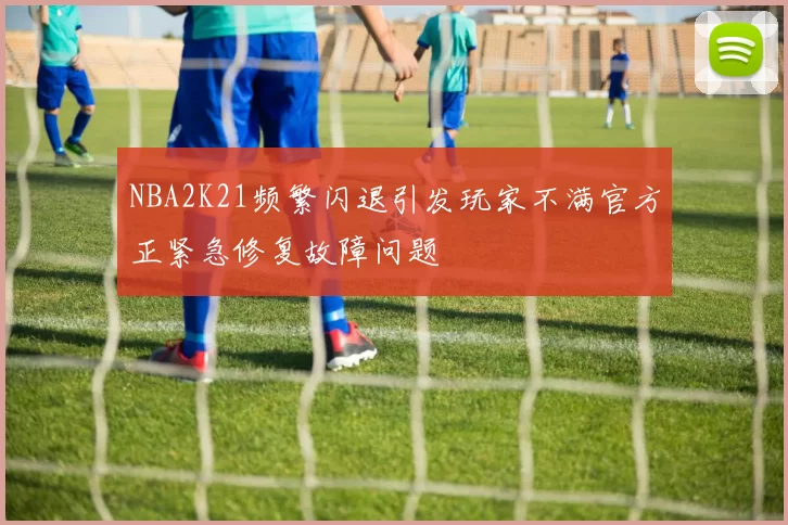 NBA2K21频繁闪退引发玩家不满官方正紧急修复故障问题