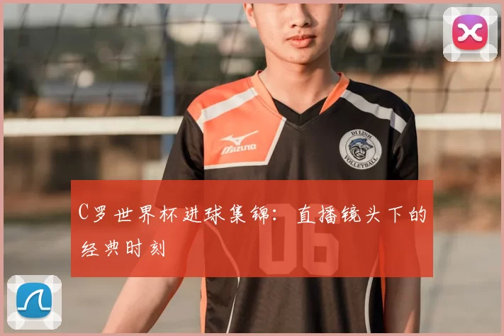 C罗世界杯进球集锦:直播镜头下的经典时刻