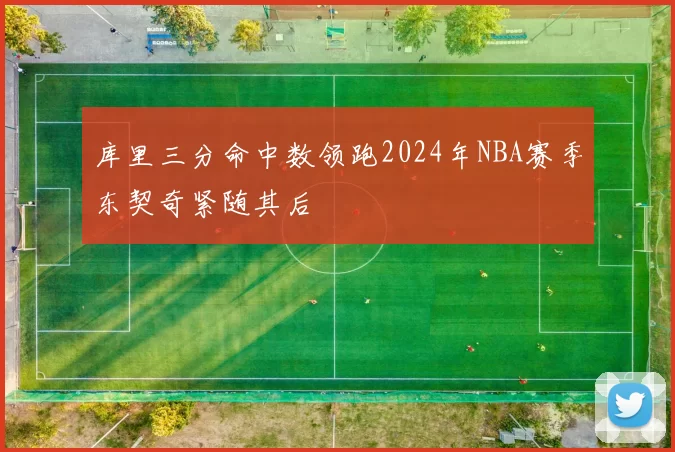 库里三分命中数领跑2024年NBA赛季东契奇紧随其后