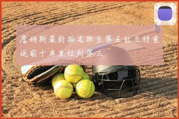 詹姆斯最新排名跌至第五杜兰特重返前十库里位列第三
