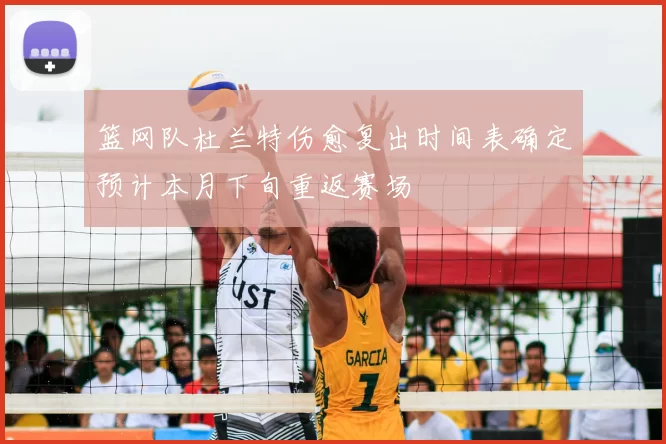 篮网队杜兰特伤愈复出时间表确定预计本月下旬重返赛场