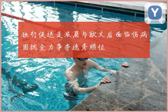 独行侠送走浓眉与欧文后面临伤病困扰全力争夺选秀顺位