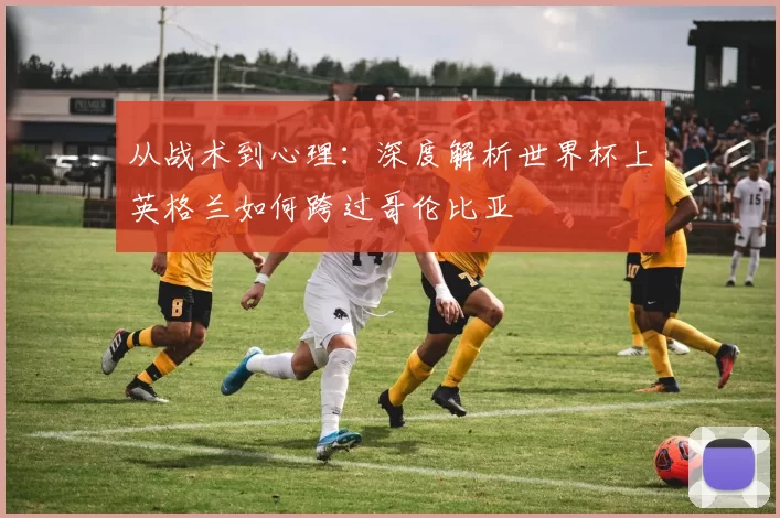 从战术到心理:深度解析世界杯上英格兰如何跨过哥伦比亚