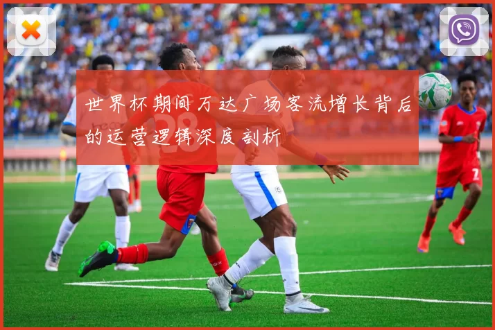 世界杯期间万达广场客流增长背后的运营逻辑深度剖析