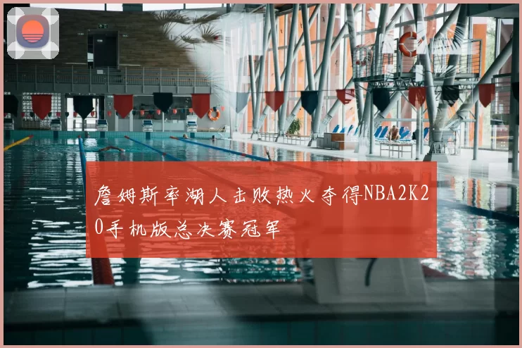 詹姆斯率湖人击败热火夺得NBA2K20手机版总决赛冠军