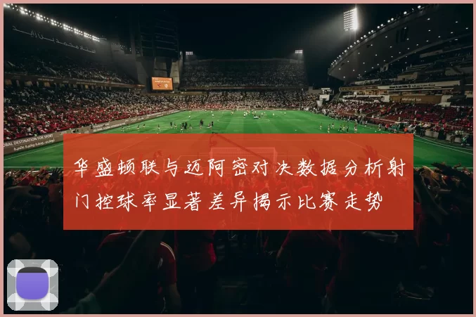 华盛顿联与迈阿密对决数据分析射门控球率显著差异揭示比赛走势