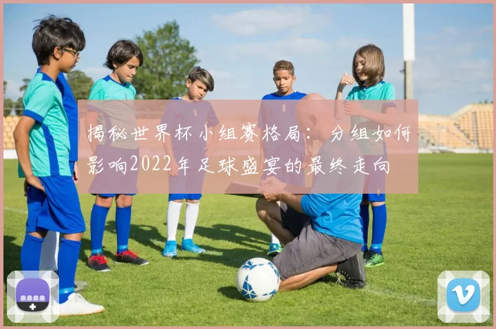 揭秘世界杯小组赛格局：分组如何影响2022年足球盛宴的最终走向