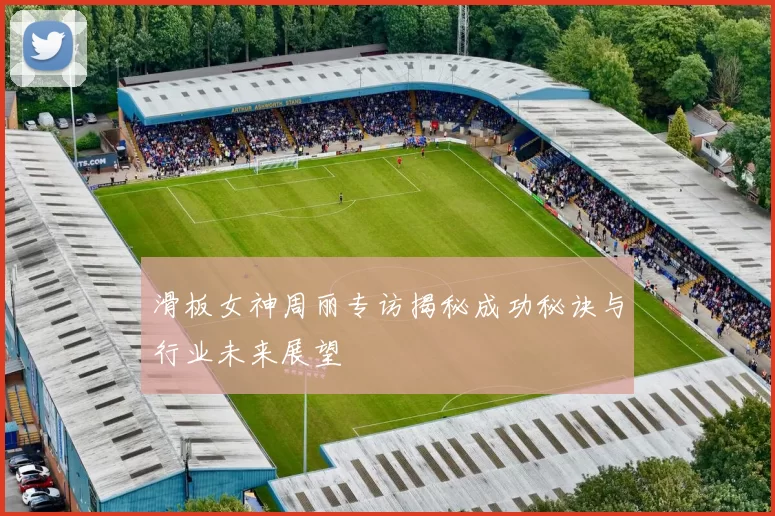 滑板女神周丽专访揭秘成功秘诀与行业未来展望