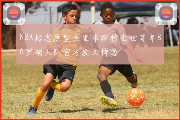 NBA标志原型杰里韦斯特去世享年86岁湖人队官方发文悼念