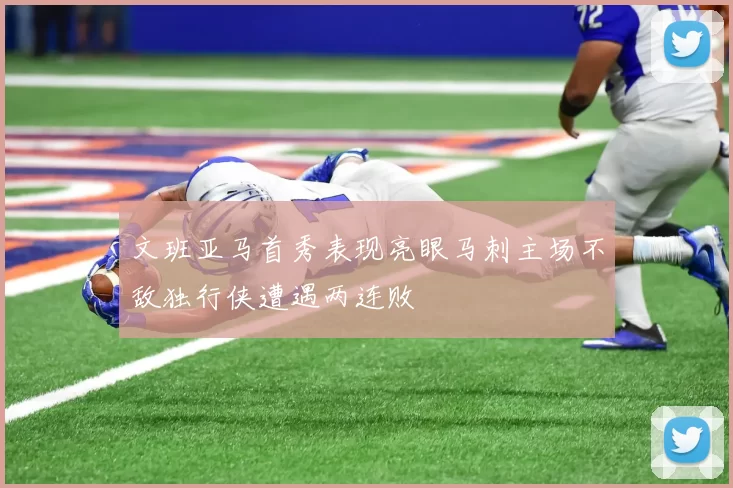 文班亚马首秀表现亮眼马刺主场不敌独行侠遭遇两连败