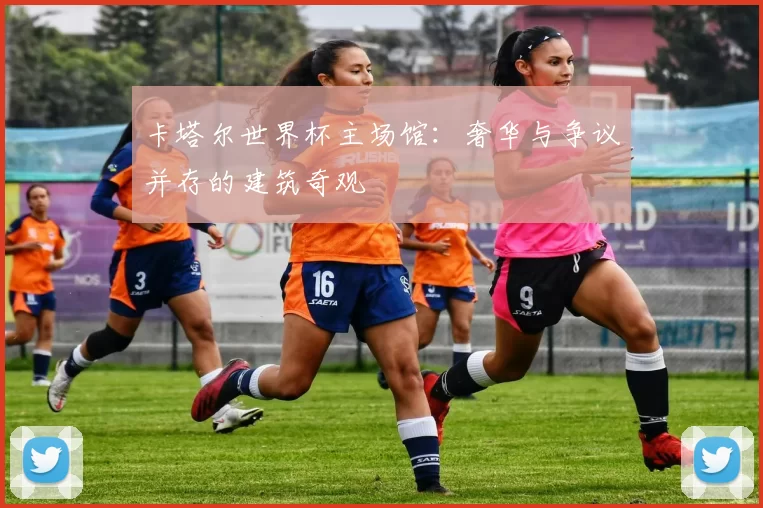 卡塔尔世界杯主场馆:奢华与争议并存的建筑奇观