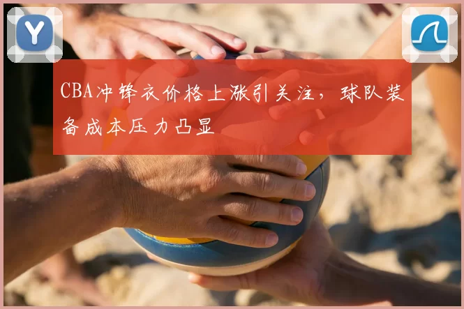 CBA冲锋衣价格上涨引关注,球队装备成本压力凸显