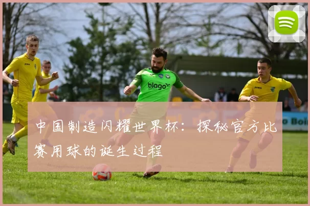中国制造闪耀世界杯:探秘官方比赛用球的诞生过程