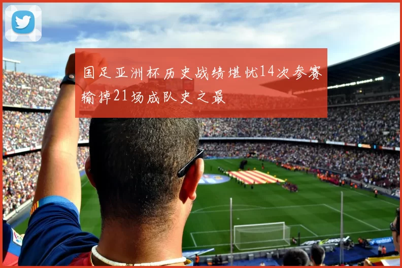 国足亚洲杯历史战绩堪忧14次参赛输掉21场成队史之最