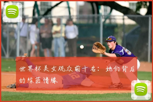 世界杯美女观众前十名：她们背后的绿茵情缘