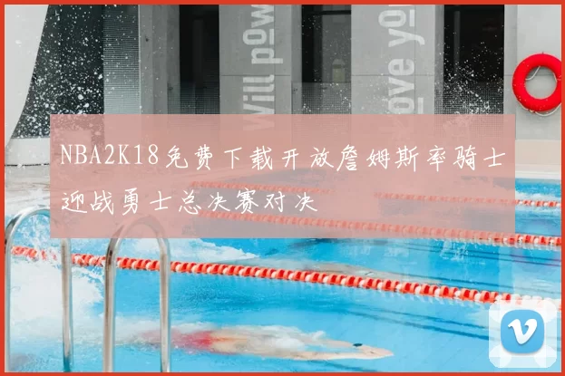 NBA2K18免费下载开放詹姆斯率骑士迎战勇士总决赛对决