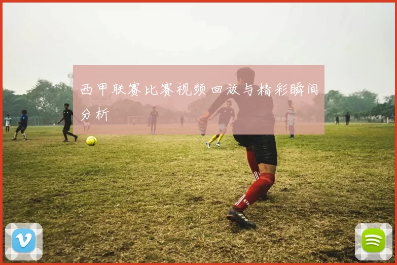 西甲联赛比赛视频回放与精彩瞬间分析