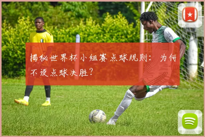 揭秘世界杯小组赛点球规则：为何不设点球决胜？