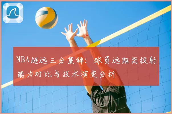 NBA超远三分集锦：球员远距离投射能力对比与技术演变分析