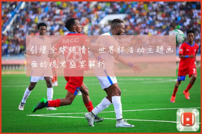 引爆全球热情：世界杯活动主题画面的视觉盛宴解析