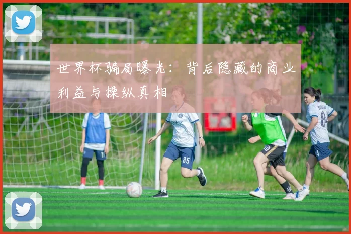世界杯骗局曝光：背后隐藏的商业利益与操纵真相