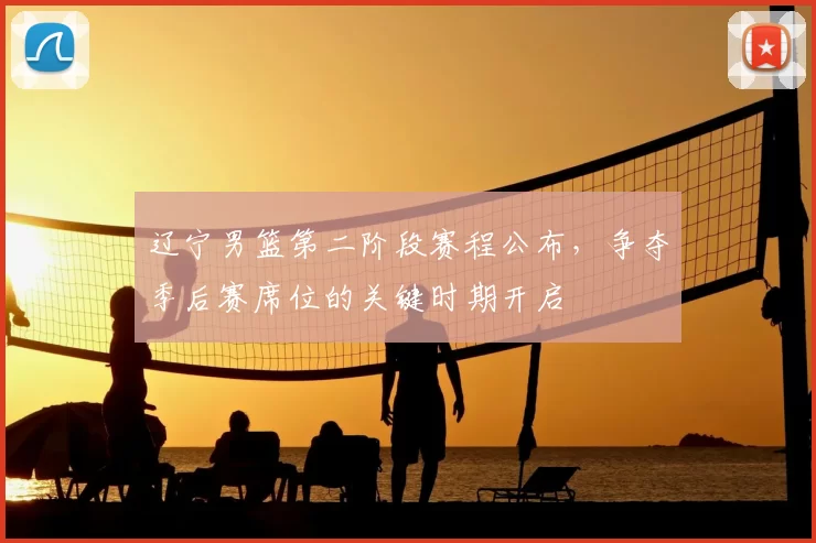 辽宁男篮第二阶段赛程公布,争夺季后赛席位的关键时期开启