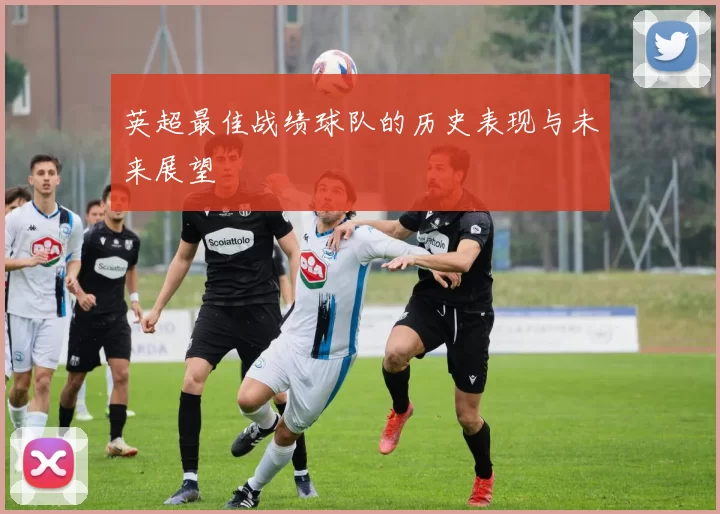 英超最佳战绩球队的历史表现与未来展望