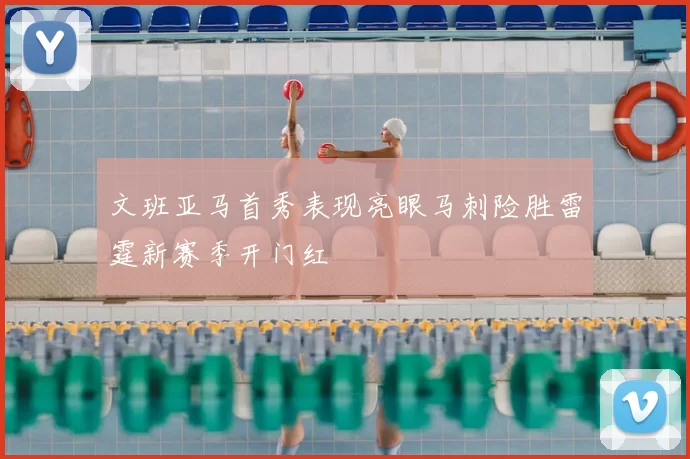 文班亚马首秀表现亮眼马刺险胜雷霆新赛季开门红