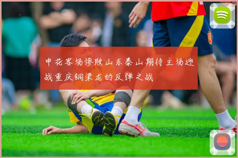 申花客场惨败山东泰山期待主场迎战重庆铜梁龙的反弹之战