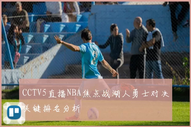 CCTV5直播NBA焦点战湖人勇士对决关键排名分析