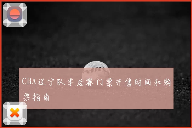 CBA辽宁队季后赛门票开售时间和购票指南