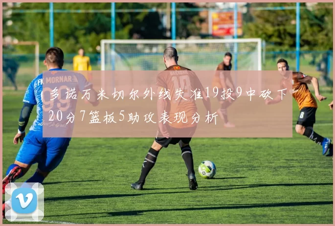 多诺万米切尔外线失准19投9中砍下20分7篮板5助攻表现分析