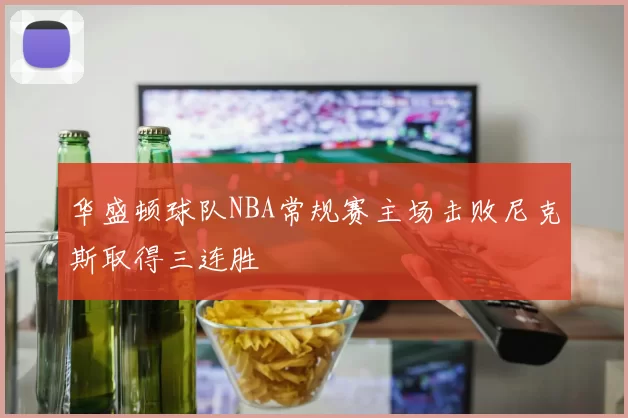 华盛顿球队NBA常规赛主场击败尼克斯取得三连胜