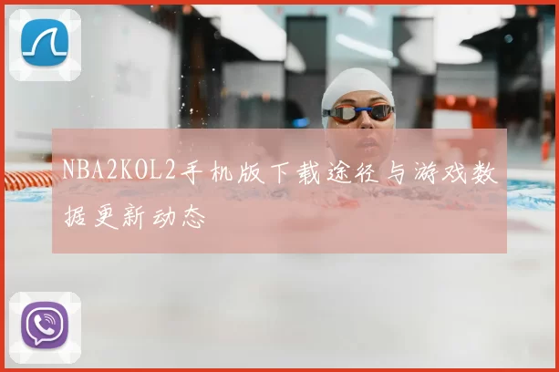 NBA2KOL2手机版下载途径与游戏数据更新动态