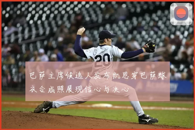 巴萨主席候选人发布凯恩穿巴萨球衣合成照展现信心与决心