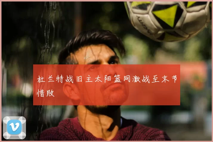 杜兰特战旧主太阳篮网激战至末节惜败
