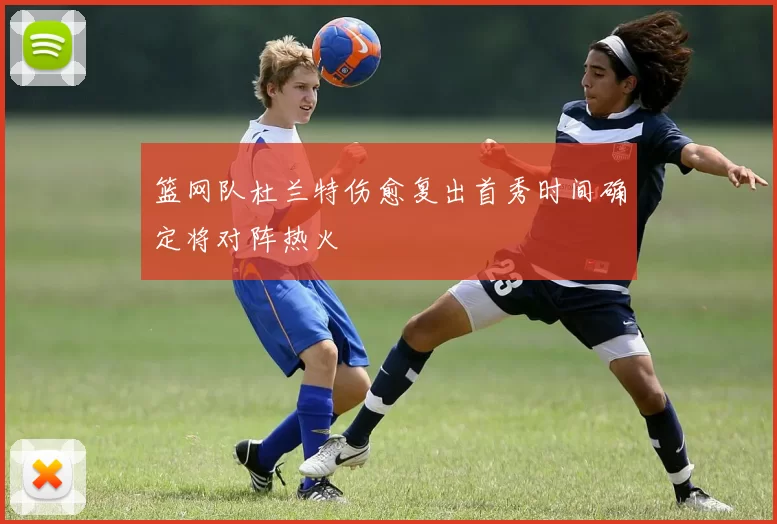 篮网队杜兰特伤愈复出首秀时间确定将对阵热火