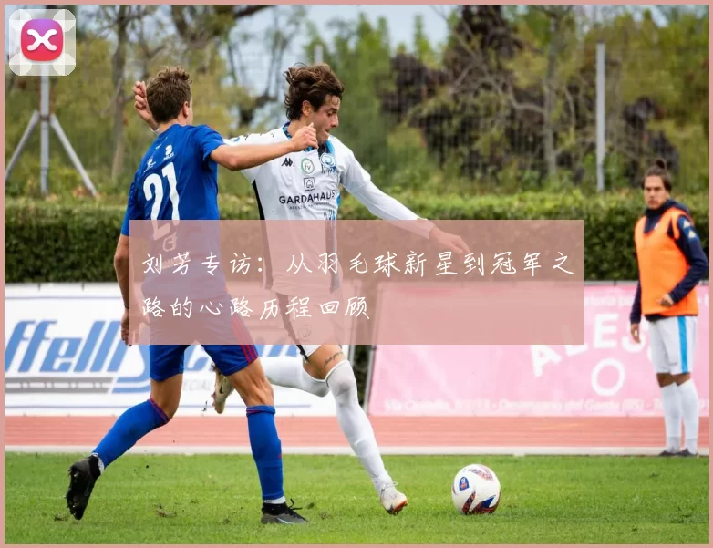 刘芳专访：从羽毛球新星到冠军之路的心路历程回顾