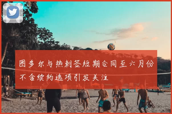 图多尔与热刺签短期合同至六月份不含续约选项引发关注