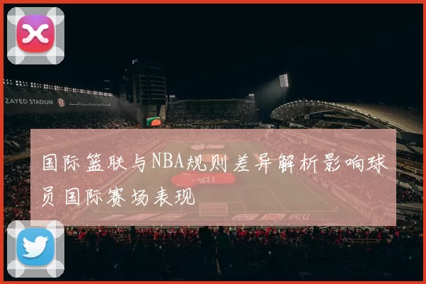 国际篮联与NBA规则差异解析影响球员国际赛场表现