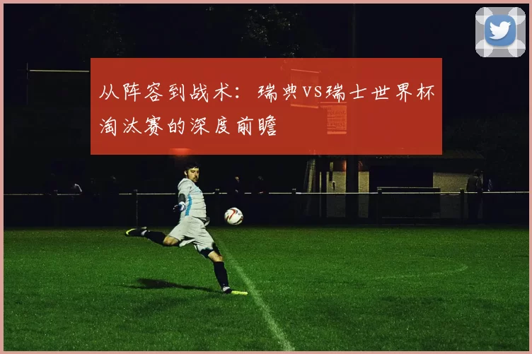 从阵容到战术:瑞典vs瑞士世界杯淘汰赛的深度前瞻