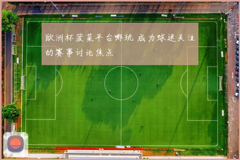 欧洲杯菠菜平台哪玩 成为球迷关注的赛事讨论焦点