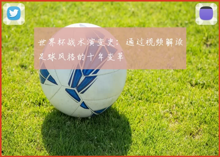 世界杯战术演变史:通过视频解读足球风格的十年变革