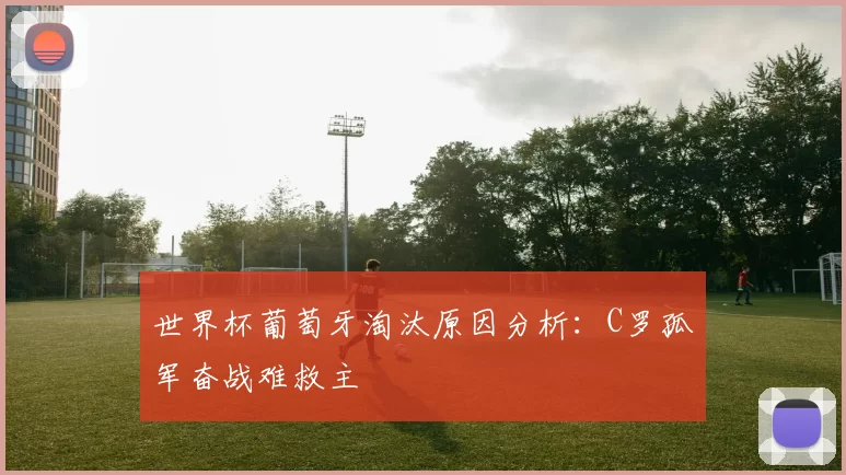 世界杯葡萄牙淘汰原因分析:C罗孤军奋战难救主