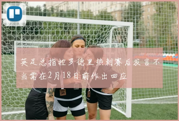 英足总指控罗德里热刺赛后发言不当需在2月18日前作出回应