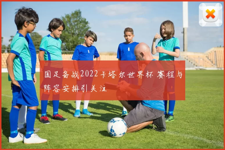 国足备战2022卡塔尔世界杯 赛程与阵容安排引关注