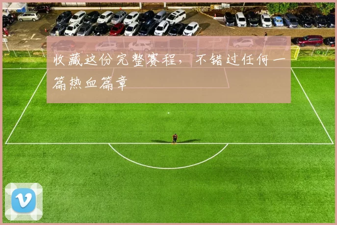 收藏这份完整赛程,不错过任何一篇热血篇章