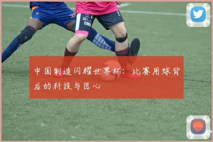 中国制造闪耀世界杯:比赛用球背后的科技与匠心