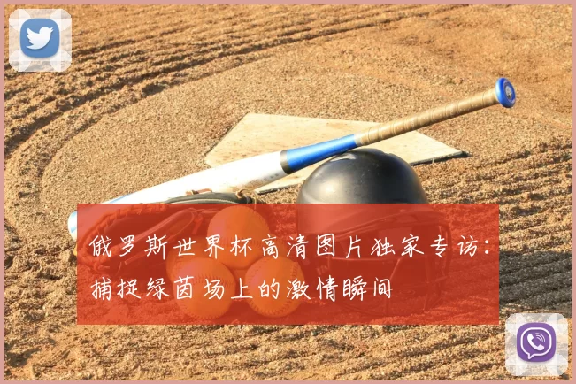 俄罗斯世界杯高清图片独家专访：捕捉绿茵场上的激情瞬间