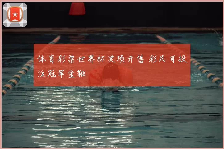 体育彩票世界杯奖项开售 彩民可投注冠军金靴